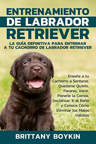 Entrenamiento de Labrador Retriever: La Guía Definitiva para Entrenar a tu Cachorro de Labrador Retriever (Spanish Version) (Version en Espanol)