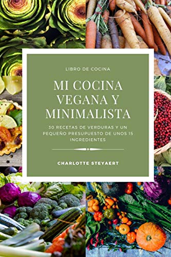 Mi cocina vegana y minimalista: 30 Recetas de verduras y un pequeño presupuesto de unos 15 ingredientes