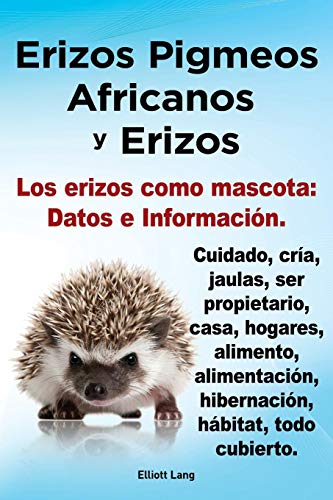 Erizos Pigmeos Africanos y Erizos. Los Erizos Como Mascota: Datos E Informacion.Cuidado, Cria, Jaulas, Ser Propietario, Casa, Hogares, Alimento, Alime