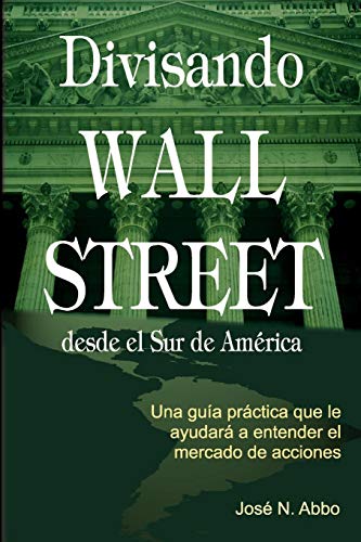 Divisando Wall Street Desde el Sur de America: Una Guia Practica Que Le Ayudara A Entender el Mercado de Acciones