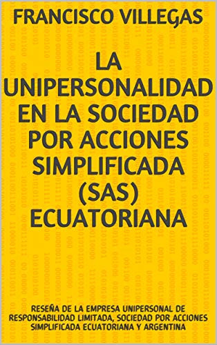 LA UNIPERSONALIDAD EN LA SOCIEDAD POR ACCIONES SIMPLIFICADA (SAS) ECUATORIANA: RESEÑA DE LA EMPRESA UNIPERSONAL DE RESPONSABILIDAD LIMITADA, SOCIEDAD POR ACCIONES SIMPLIFICADA ECUATORIANA Y ARGENTINA
