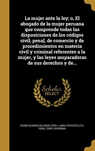 La mujer ante la ley; o, El abogado de la mujer peruana que comprende todas las disposiciones de los códigos civil, penal, de comercio y de ... las leyes amparadoras de sus derechos y de...