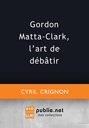 Gordon Matta-Clark, l'art de débâtir (French Edition)