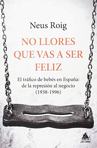 No llores que vas a ser feliz: El tráfico de bebés en España: de la represión al negocio (1936-1996) (Ático de los Libros)