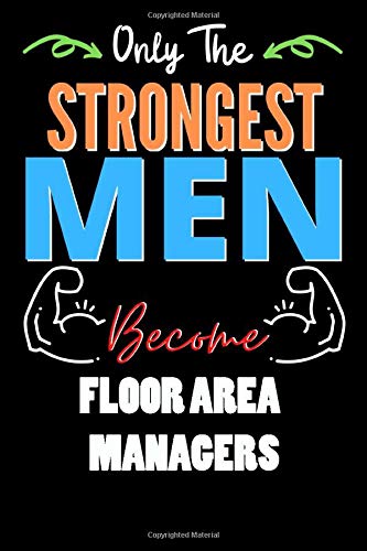 Only The Strongest Man Become FLOOR AREA MANAGERS  - Funny FLOOR AREA MANAGERS Notebook & Journal For Fathers Day & Christmas Or Birthday: Lined ... 120 Pages, 6x9, Soft Cover, Matte Finish