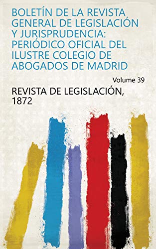 Boletín de la Revista general de legislación y jurisprudencia: periódico oficial del ilustre Colegio de abogados de Madrid Volume 39