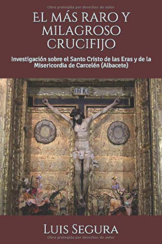 El más raro y milagroso crucifijo: Investigación sobre el Santo Cristo de las Eras y de la Misericordia de Carcelén (Albacete)