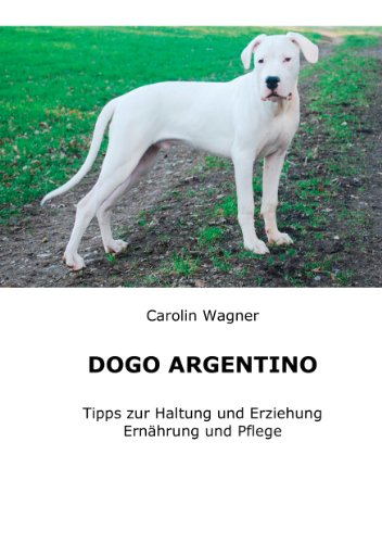 Dogo Argentino: Tipps zur Haltung und Erziehung, Ernährung und Pflege (German Edition)