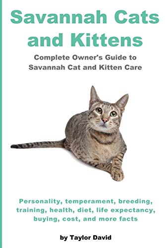 Savannah Cats and Kittens: Complete Owner's Guide to Savannah Cat & Kitten Care: Personality, temperament, breeding, training, health, diet, life expectancy, buying, cost, and more facts