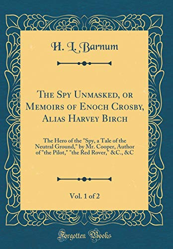The Spy Unmasked, or Memoirs of Enoch Crosby, Alias Harvey Birch, Vol. 1 of 2: The Hero of the "Spy, a Tale of the Neutral Ground," by Mr. Cooper, ... "the Red Rover," &C., &C (Classic Reprint)