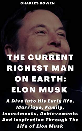 THE CURRENT RICHEST MAN ON EARTH: ELON MUSK: A Dive Into His Early Life, Marriage, Family, Investments, Achievements And Inspiration Through The Life Of Elon Musk (English Edition)