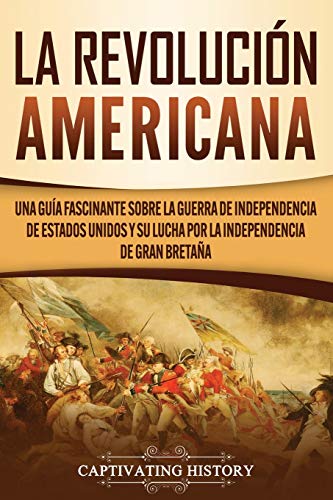 La Revolución americana: Una guía fascinante sobre la guerra de Independencia de Estados Unidos y su lucha por la independencia de Gran Bretaña