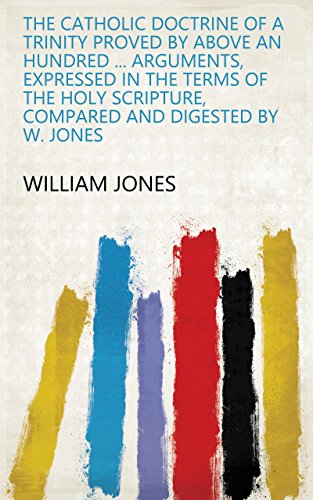 The catholic doctrine of a Trinity proved by above an hundred ... arguments, expressed in the terms of the holy Scripture, compared and digested by W. Jones (English Edition)