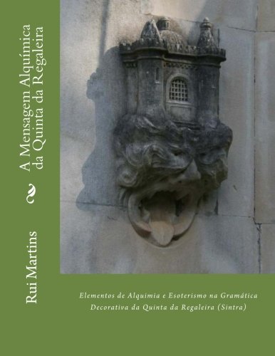 A Mensagem Alquimica da Quinta da Regaleira: Elementos de Alquimia e Esoterismo na Gramática Decoratica da Regaleira (Sintra)