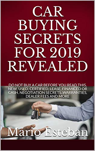 CAR BUYING SECRETS FOR 2019 REVEALED: DO NOT BUY A CAR BEFORE YOU READ THIS, NEW, USED, CERTIFIED, LEASE, FINANCED OR CASH. NEGOTIATION SECRETS..WARRANTIES, DEALER FEES AND MORE (English Edition)