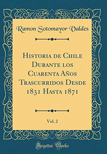 Historia de Chile Durante los Cuarenta Años Trascurridos Desde 1831 Hasta 1871, Vol. 2 (Classic Reprint)