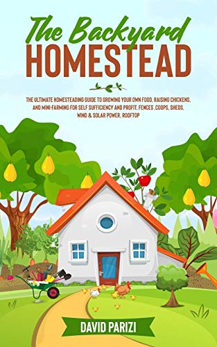 THE BACKYARD HOMESTEAD: The Ultimate Homesteading Guide to Growing Your Own Food, Raising Chickens, and Mini-Farming for Self Sufficiency and Profit, Fences ,Coops, Sheds, Wind & Solar Power, Rooftop