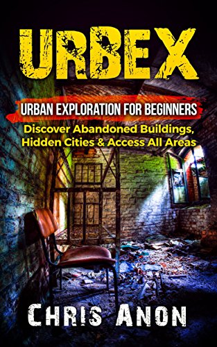 URBEX: Urban Exploration For Beginners: Discover Abandoned Buildings, Hidden Cities & Access All Areas (Urban Exploration, City Hacking, Caving, Urbex) (English Edition)