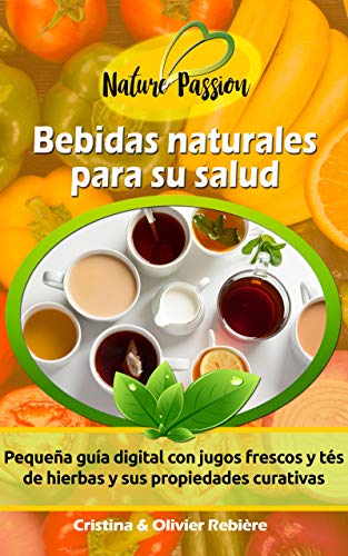 Bebidas naturales para su salud: Pequeña guía digital con jugos frescos y tés de hierbas y sus propiedades curativas (Nature Passion nº 0)