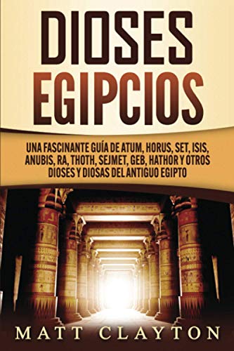 Dioses egipcios: Una fascinante guía de Atum, Horus, Set, Isis, Anubis, Ra, Thoth, Sejmet, Geb, Hathor y otros dioses y diosas del antiguo Egipto