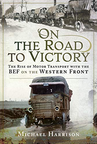 Harrison, M: On the Road to Victory: The Rise of Motor Transport with the Bef on the Western Front