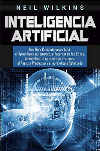 Inteligencia Artificial: Una Guía Completa sobre la IA, el Aprendizaje Automático, el Internet de las Cosas, la Robótica, el Aprendizaje Profundo, el Análisis Predictivo y el Aprendizaje Reforzado