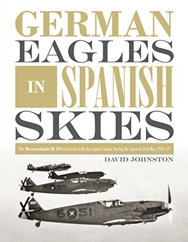 Johnston, D: German Eagles in Spanish Skies: The Messerschmi: The Messerschmitt Bf 109 in Service with the Legion Condor During the Spanish Civil War, 1936-39
