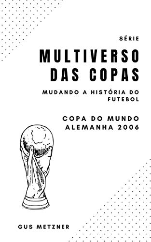 Multiverso das Copas - Copa do Mundo Alemanha 2006: Mudando a História do Futebol Mundial (Portuguese Edition)