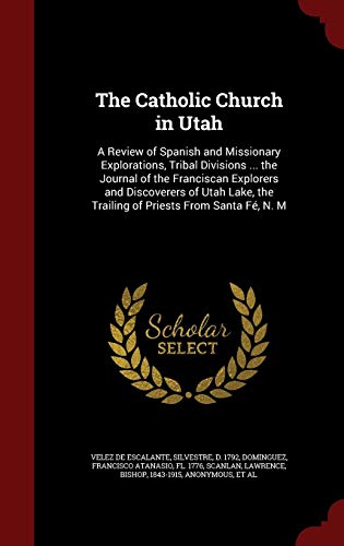 The Catholic Church in Utah: A Review of Spanish and Missionary Explorations, Tribal Divisions ... the Journal of the Franciscan Explorers and ... the Trailing of Priests From Santa Fé, N. M