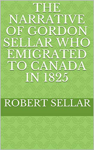 The Narrative of Gordon Sellar Who Emigrated to Canada in 1825 (English Edition)