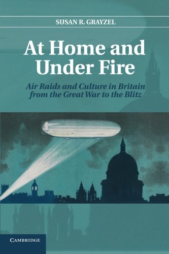 At Home and Under Fire: Air Raids And Culture In Britain From The Great War To The Blitz