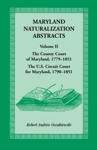 Maryland Naturalization Abstracts, Volume 2: The County Court of Maryland 1779-1851, The US Circuit Court for Maryland 1790-1851