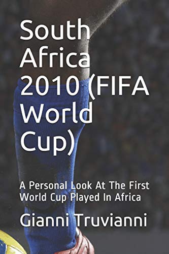 South Africa 2010 (FIFA World Cup): A Personal Look At The First World Cup Played In Africa: 4 (Gianni Truvianni's Great Moments In Football)