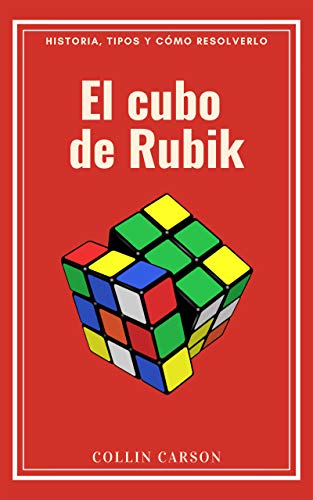 EL CUBO DE RUBIK: Historia, tipos y cómo resolverlo: Todo sobre el cubo de Rubik, métodos y pasos para resolverlo, historia y origen, curiosidades, competiciones, beneficios para la salud y tipos