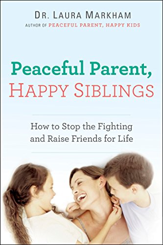 Markham, L: Peaceful Parent, Happy Siblings: How to Stop the Fighting and Raise Friends for Life