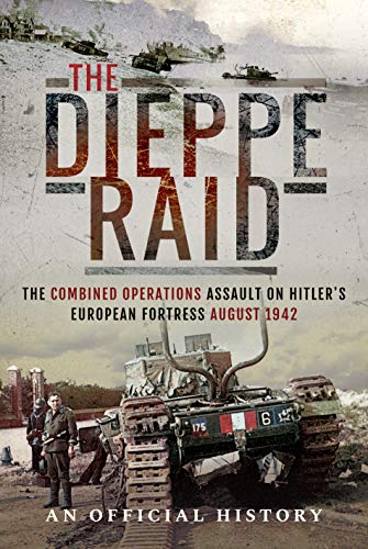 The Dieppe Raid: The Combined Operations Assault on Hitler's European Fortress, August 1942 (Official History)