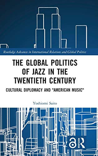 The Global Politics of Jazz in the Twentieth Century: Cultural Diplomacy and "American Music" (Routledge Advances in International Relations and Global Politics)