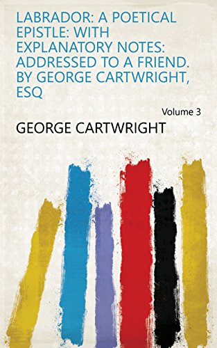 Labrador: a Poetical Epistle: With Explanatory Notes: Addressed to a Friend. By George Cartwright, Esq Volume 3 (English Edition)
