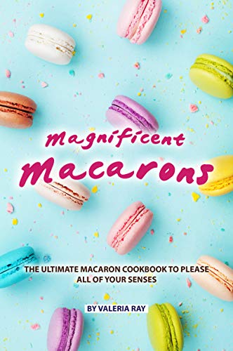 Magnificent Macarons: The Ultimate Macaron Cookbook to Please All of Your Senses (English Edition)
