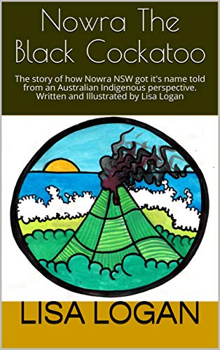 Nowra The Black Cockatoo: The story of how Nowra NSW got it's name told from an Australian Indigenous perspective. Written and Illustrated by Lisa Logan (English Edition)