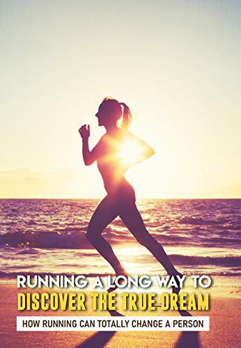 Running A Long Way To Discover The True Dream: How Running Can Totally Change A Person: Running Motivation (English Edition)