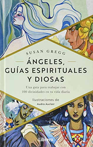 ANGELES GUIAS ESPIRITUALES Y DIOSAS: Una guia para trabajar con 100 divinidades en tu vida diaria