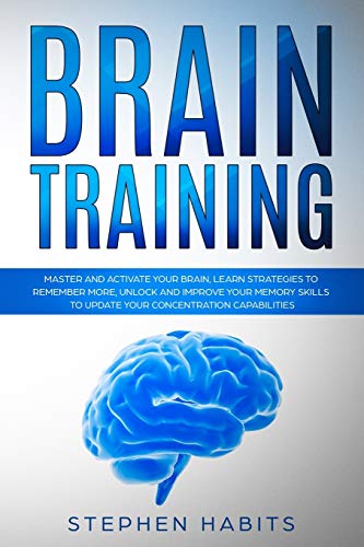 Brain Training: Master and Activate Your Brain, Learn Strategies To Remember More, Unlock And Improve Your Memory Skills To Update Your Concentration Capabilities