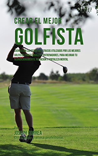 Crear el Mejor Golfista: Cuenta con los secretos y trucos utilizados por los mejores golfistas profesionales y entrenadores, para mejorar tu acondicionamiento, nutrición y fortaleza Mental