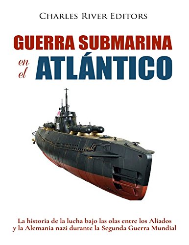 Guerra submarina en el Atlántico: La historia de la lucha bajo las olas entre los Aliados y la Alemania nazi durante la Segunda Guerra Mundial