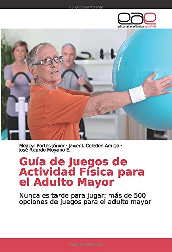 Guía de Juegos de Actividad Física para el Adulto Mayor: Nunca es tarde para jugar: más de 500 opciones de juegos para el adulto mayor
