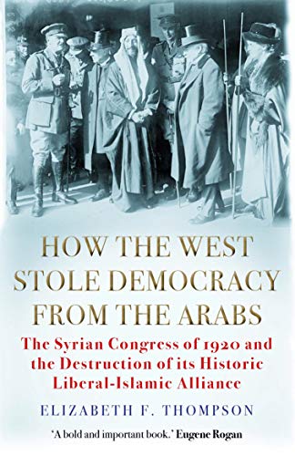 How the West Stole Democracy from the Arabs: The Syrian Congress of 1920 and the Destruction of its Liberal-Islamic Alliance (English Edition)