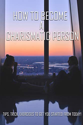 How To Become A Charismatic Person: Tips, Trick, Exercises To Get You Started From Today!: Conversation Skills Book (English Edition)