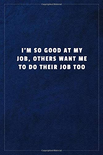 I'm So Good At My Job, Others Want Me To Do Their Job TooI'm So Good At My Job, Others Want Me To Do Their Job Too: Lined notebook - 108 pages, high quality cover and (6 x 9) inches in size.