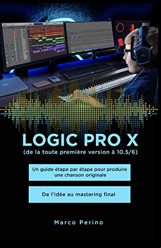 Logic Pro X - De la toute première version à 10.5/6: Un guide étape par étape pour produire une chanson originale - De l'idée au mastering final (French Edition)